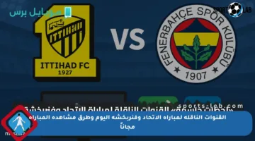 القنوات الناقلة لمباراة الاتحاد وفنربخشة اليوم وطرق مشاهدة المباراة مجاناً